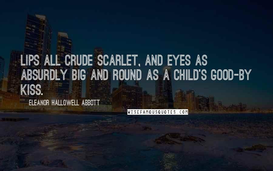 Eleanor Hallowell Abbott quotes: Lips all crude scarlet, and eyes as absurdly big and round as a child's good-by kiss.