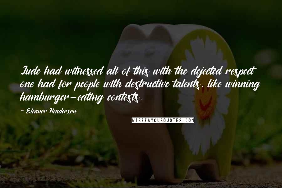 Eleanor Henderson quotes: Jude had witnessed all of this with the dejected respect one had for people with destructive talents, like winning hamburger-eating contests.