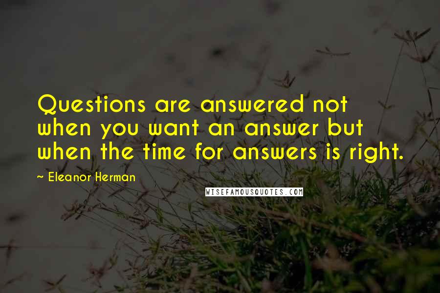 Eleanor Herman quotes: Questions are answered not when you want an answer but when the time for answers is right.