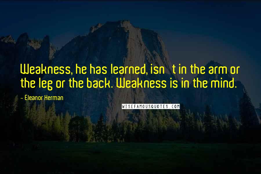 Eleanor Herman quotes: Weakness, he has learned, isn't in the arm or the leg or the back. Weakness is in the mind.