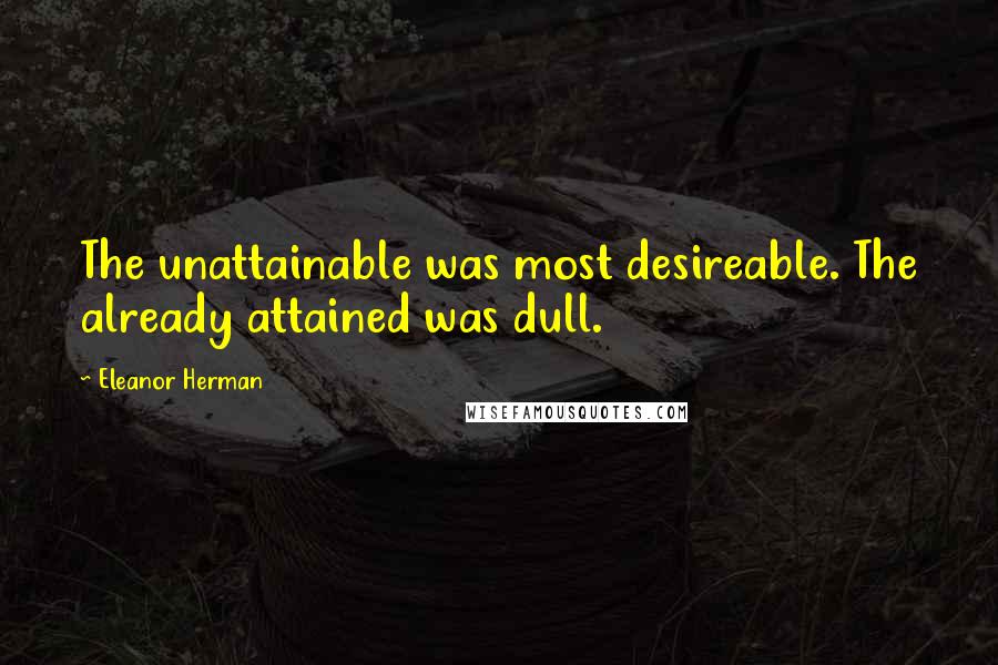Eleanor Herman quotes: The unattainable was most desireable. The already attained was dull.