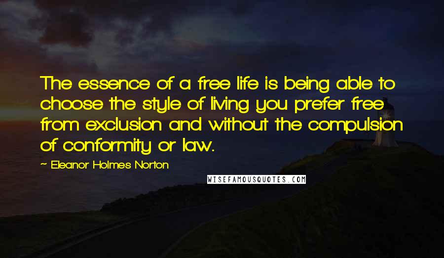 Eleanor Holmes Norton quotes: The essence of a free life is being able to choose the style of living you prefer free from exclusion and without the compulsion of conformity or law. Eleanor Holmes Norton quotes: The essence of a free life is being able to choose the style of living you prefer free from exclusion and without the compulsion of conformity or law.