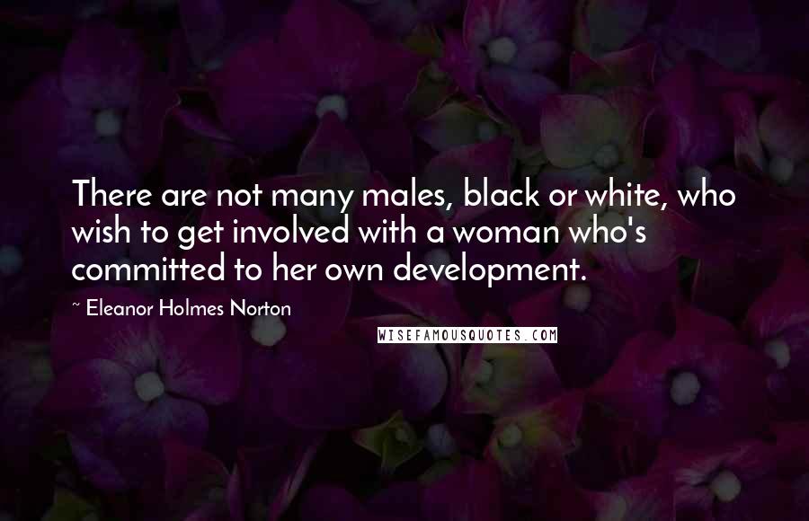 Eleanor Holmes Norton quotes: There are not many males, black or white, who wish to get involved with a woman who's committed to her own development.