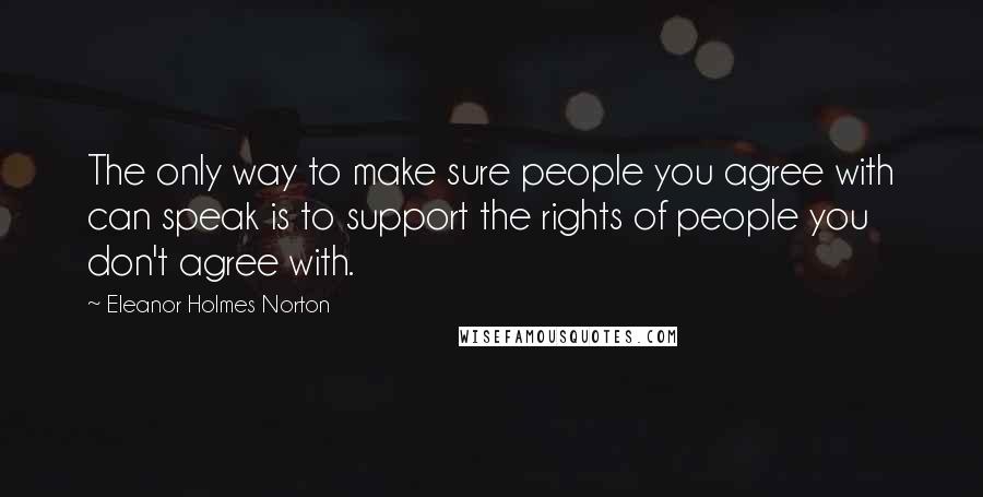 Eleanor Holmes Norton quotes: The only way to make sure people you agree with can speak is to support the rights of people you don't agree with.