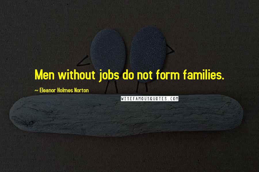 Eleanor Holmes Norton quotes: Men without jobs do not form families.