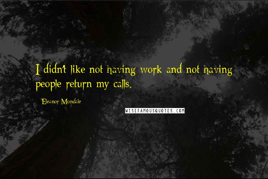 Eleanor Mondale quotes: I didn't like not having work and not having people return my calls.