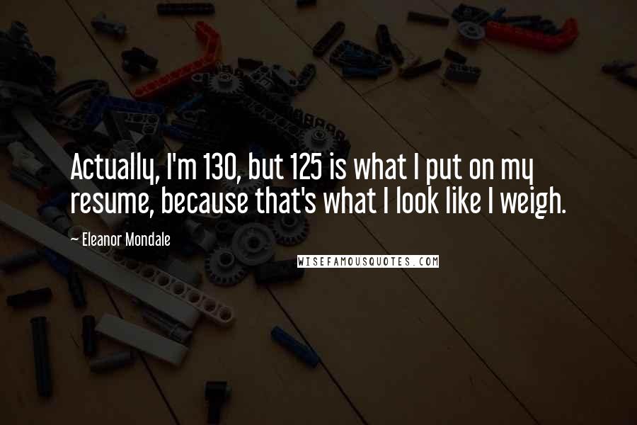 Eleanor Mondale quotes: Actually, I'm 130, but 125 is what I put on my resume, because that's what I look like I weigh.