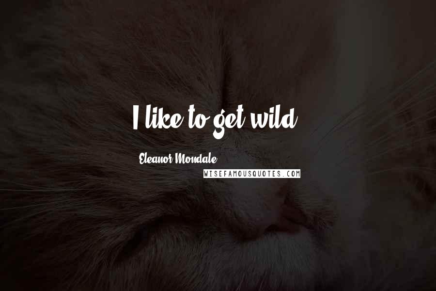Eleanor Mondale quotes: I like to get wild.