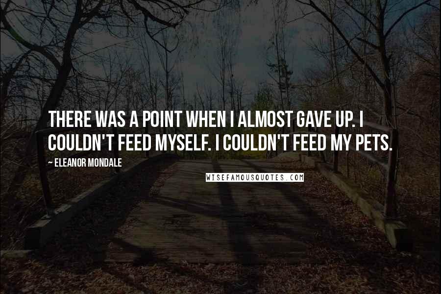 Eleanor Mondale quotes: There was a point when I almost gave up. I couldn't feed myself. I couldn't feed my pets.