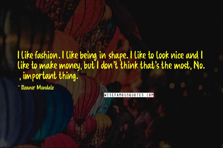 Eleanor Mondale quotes: I like fashion. I like being in shape. I like to look nice and I like to make money, but I don't think that's the most, No. 1, important thing. Eleanor Mondale quotes: I like fashion. I like being in shape. I like to look nice and I like to make money, but I don't think that's the most, No. 1, important thing.