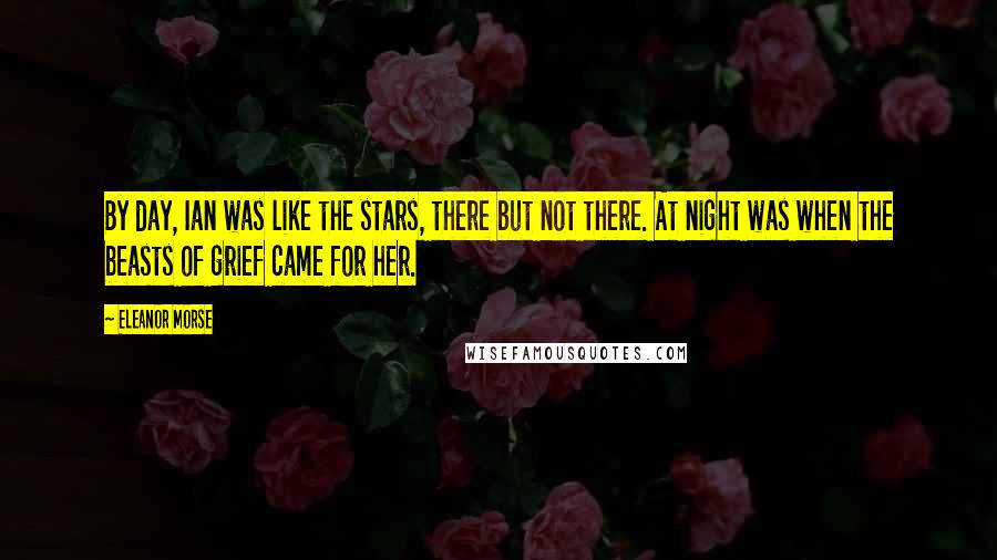 Eleanor Morse quotes: By day, Ian was like the stars, there but not there. At night was when the beasts of grief came for her.