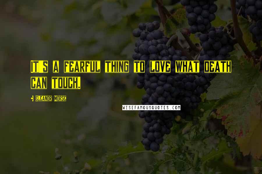 Eleanor Morse quotes: It's a fearful thing to love what death can touch.