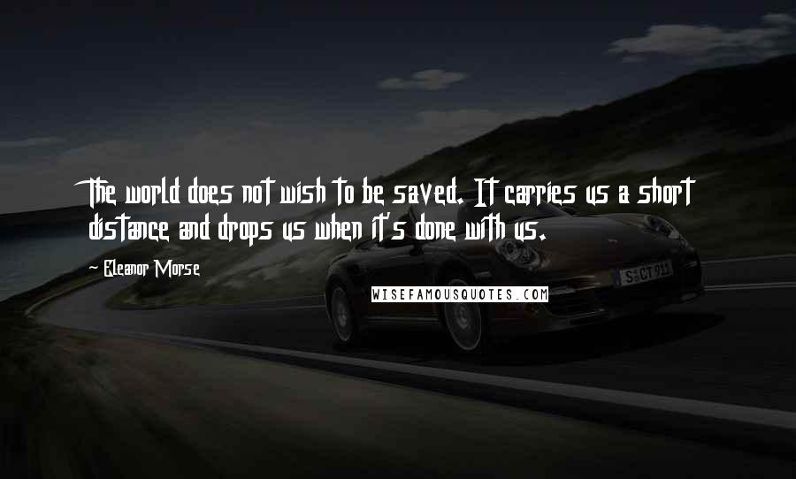 Eleanor Morse quotes: The world does not wish to be saved. It carries us a short distance and drops us when it's done with us.