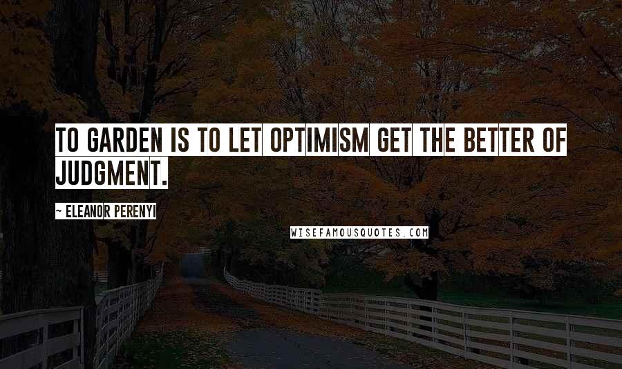 Eleanor Perenyi quotes: To garden is to let optimism get the better of judgment.