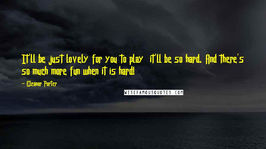 Eleanor Porter quotes: It'll be just lovely for you to play it'll be so hard. And there's so much more fun when it is hard!