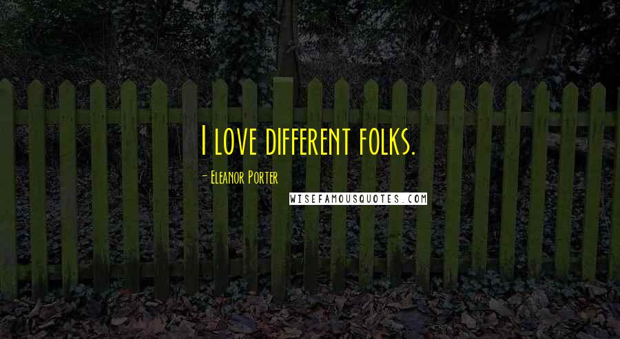 Eleanor Porter quotes: I love different folks.