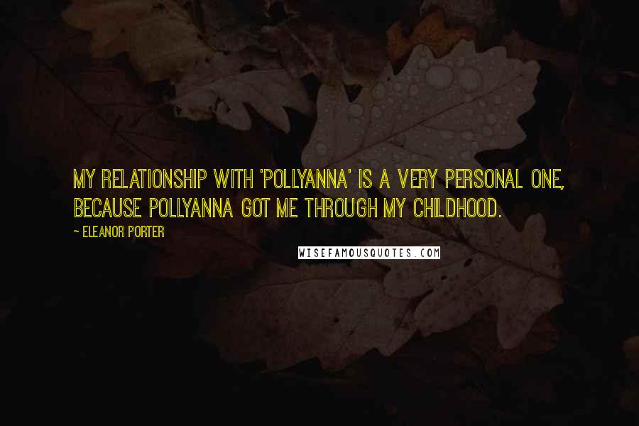 Eleanor Porter quotes: My relationship with 'Pollyanna' is a very personal one, because Pollyanna got me through my childhood.