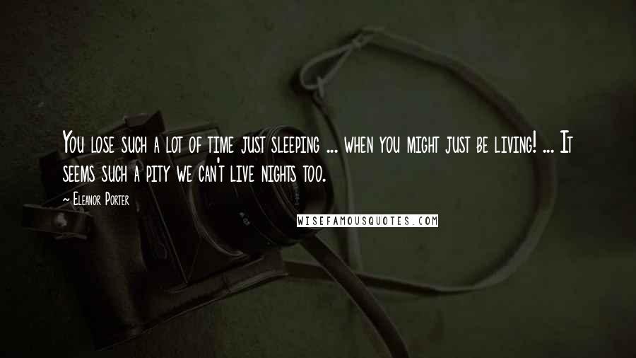 Eleanor Porter quotes: You lose such a lot of time just sleeping ... when you might just be living! ... It seems such a pity we can't live nights too.