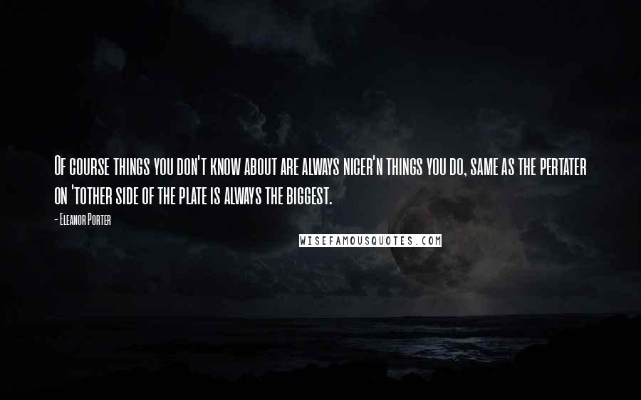 Eleanor Porter quotes: Of course things you don't know about are always nicer'n things you do, same as the pertater on 'tother side of the plate is always the biggest.