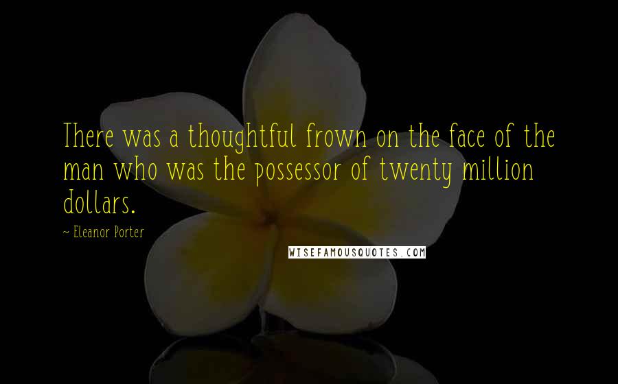 Eleanor Porter quotes: There was a thoughtful frown on the face of the man who was the possessor of twenty million dollars.