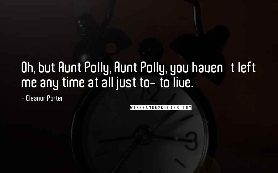 Eleanor Porter quotes: Oh, but Aunt Polly, Aunt Polly, you haven't left me any time at all just to- to live.