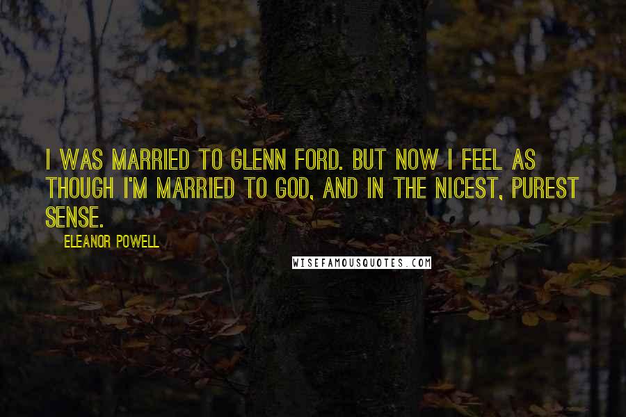 Eleanor Powell quotes: I was married to Glenn Ford. But now I feel as though I'm married to God, and in the nicest, purest sense.
