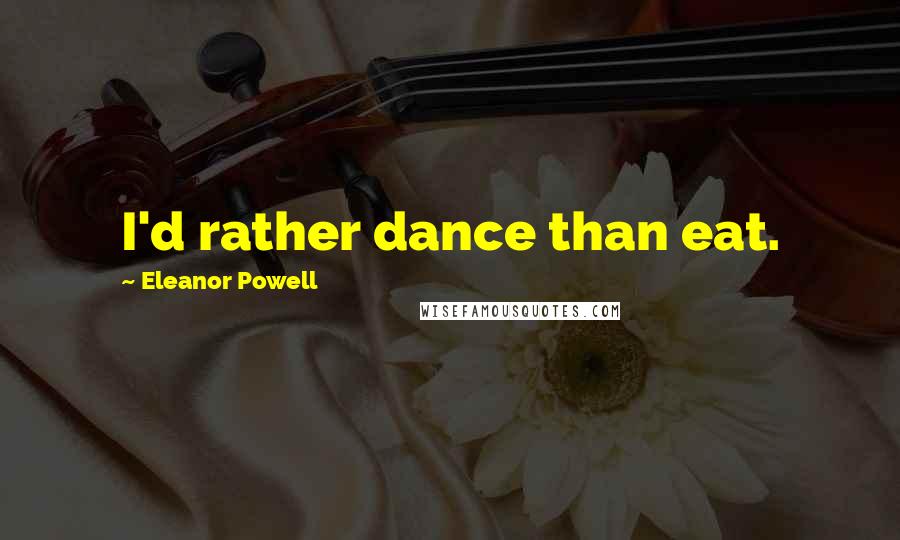 Eleanor Powell quotes: I'd rather dance than eat.
