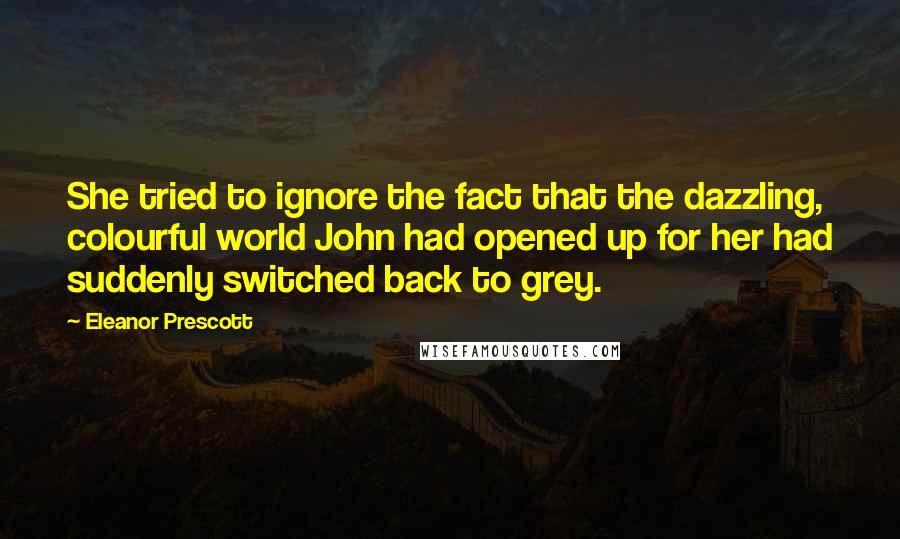Eleanor Prescott quotes: She tried to ignore the fact that the dazzling, colourful world John had opened up for her had suddenly switched back to grey.