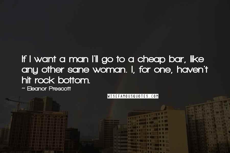 Eleanor Prescott quotes: If I want a man I'll go to a cheap bar, like any other sane woman. I, for one, haven't hit rock bottom.