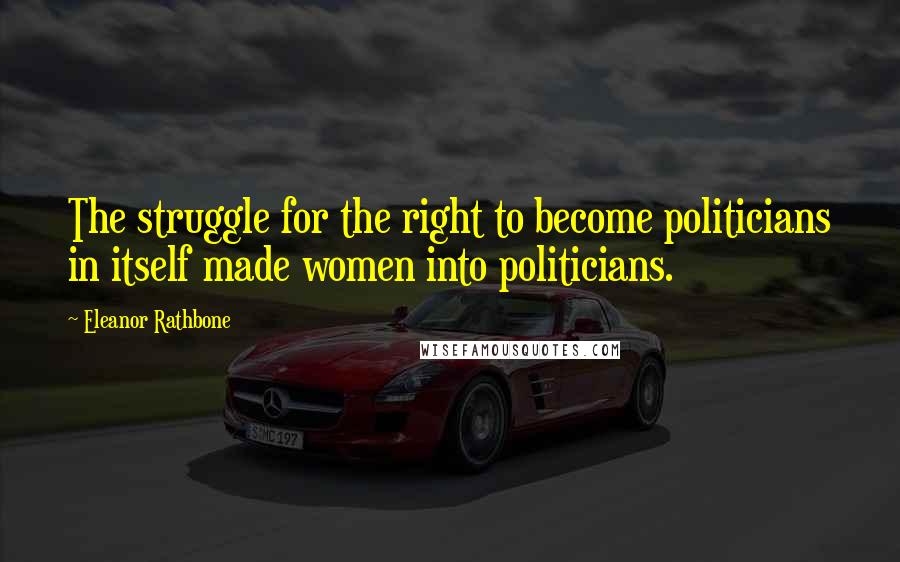 Eleanor Rathbone quotes: The struggle for the right to become politicians in itself made women into politicians.