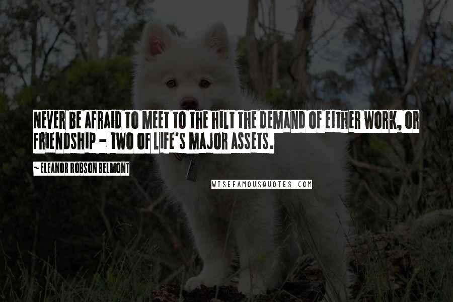 Eleanor Robson Belmont quotes: Never be afraid to meet to the hilt the demand of either work, or friendship - two of life's major assets.