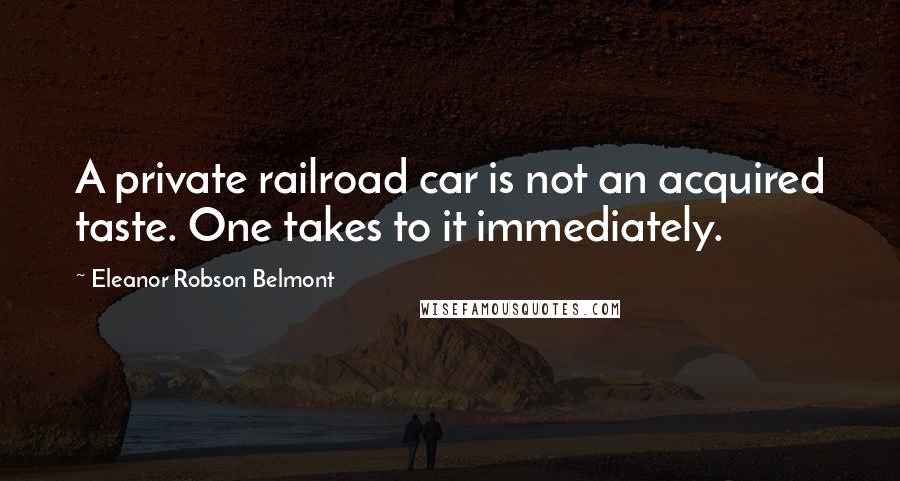 Eleanor Robson Belmont quotes: A private railroad car is not an acquired taste. One takes to it immediately.