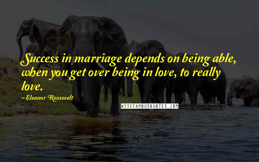 Eleanor Roosevelt quotes: Success in marriage depends on being able, when you get over being in love, to really love.