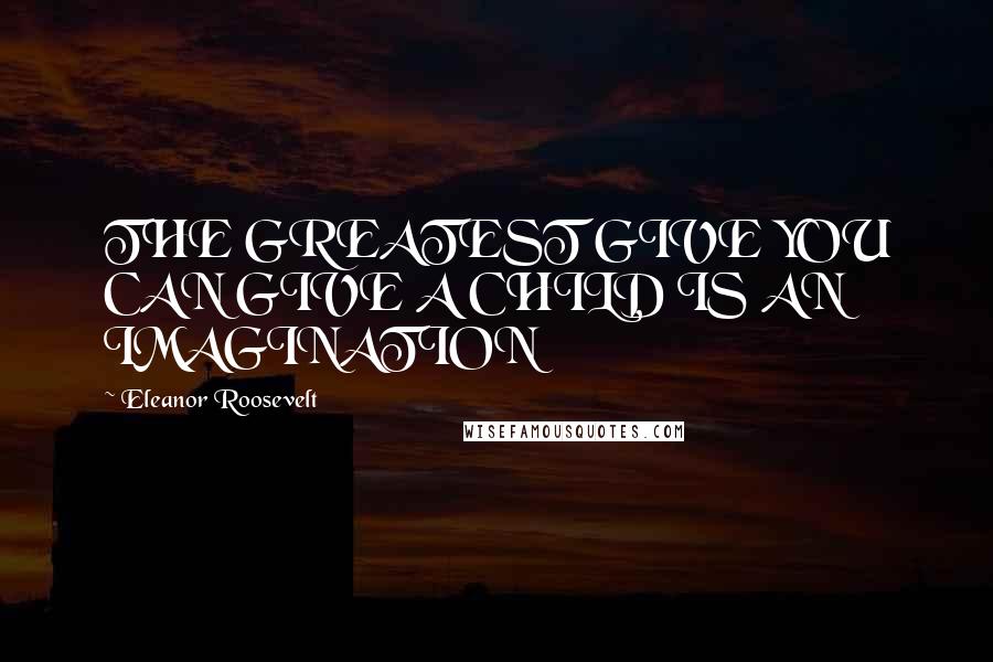 Eleanor Roosevelt quotes: THE GREATEST GIVE YOU CAN GIVE A CHILD IS AN IMAGINATION