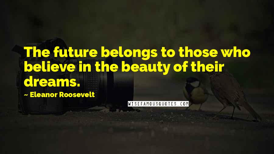 Eleanor Roosevelt quotes: The future belongs to those who believe in the beauty of their dreams.