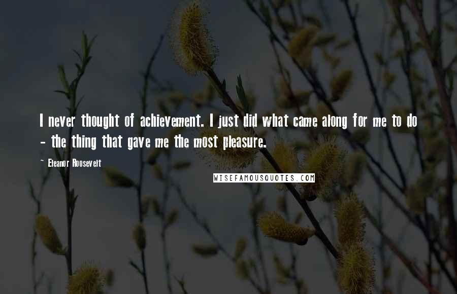 Eleanor Roosevelt quotes: I never thought of achievement. I just did what came along for me to do - the thing that gave me the most pleasure.