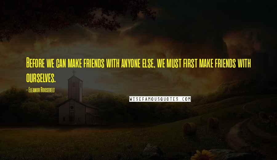 Eleanor Roosevelt quotes: Before we can make friends with anyone else, we must first make friends with ourselves.