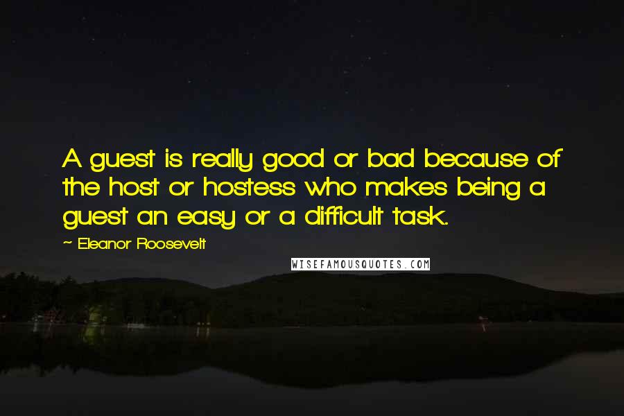 Eleanor Roosevelt quotes: A guest is really good or bad because of the host or hostess who makes being a guest an easy or a difficult task.