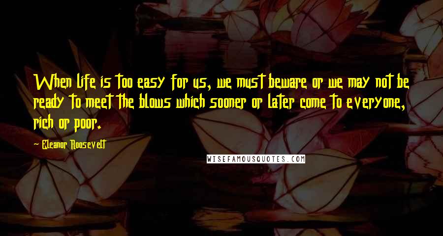 Eleanor Roosevelt quotes: When life is too easy for us, we must beware or we may not be ready to meet the blows which sooner or later come to everyone, rich or poor.