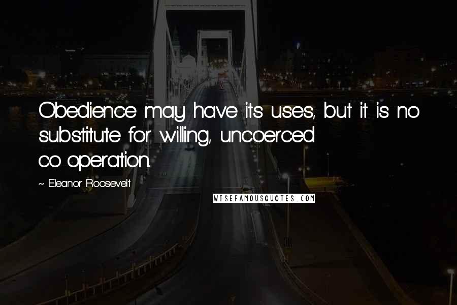 Eleanor Roosevelt quotes: Obedience may have its uses, but it is no substitute for willing, uncoerced co-operation.