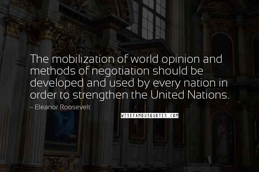 Eleanor Roosevelt quotes: The mobilization of world opinion and methods of negotiation should be developed and used by every nation in order to strengthen the United Nations.