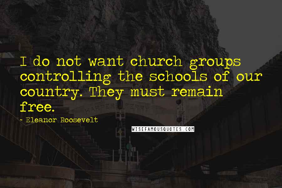 Eleanor Roosevelt quotes: I do not want church groups controlling the schools of our country. They must remain free.