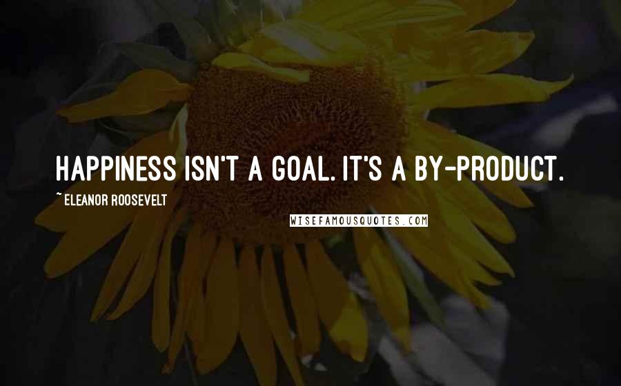 Eleanor Roosevelt quotes: Happiness isn't a goal. It's a by-product.