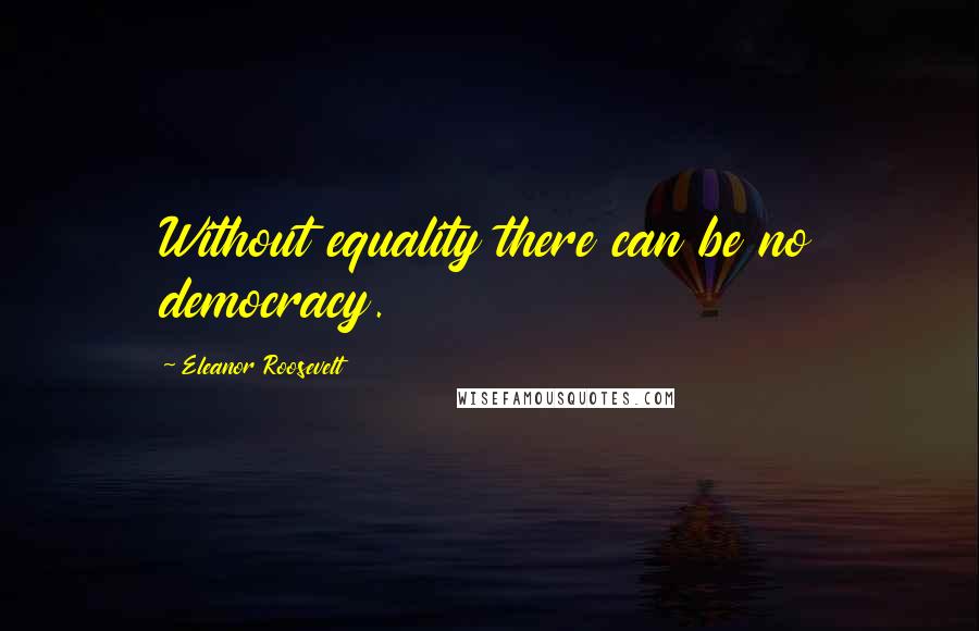 Eleanor Roosevelt quotes: Without equality there can be no democracy.