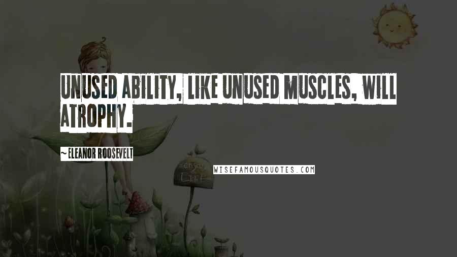 Eleanor Roosevelt quotes: Unused ability, like unused muscles, will atrophy.