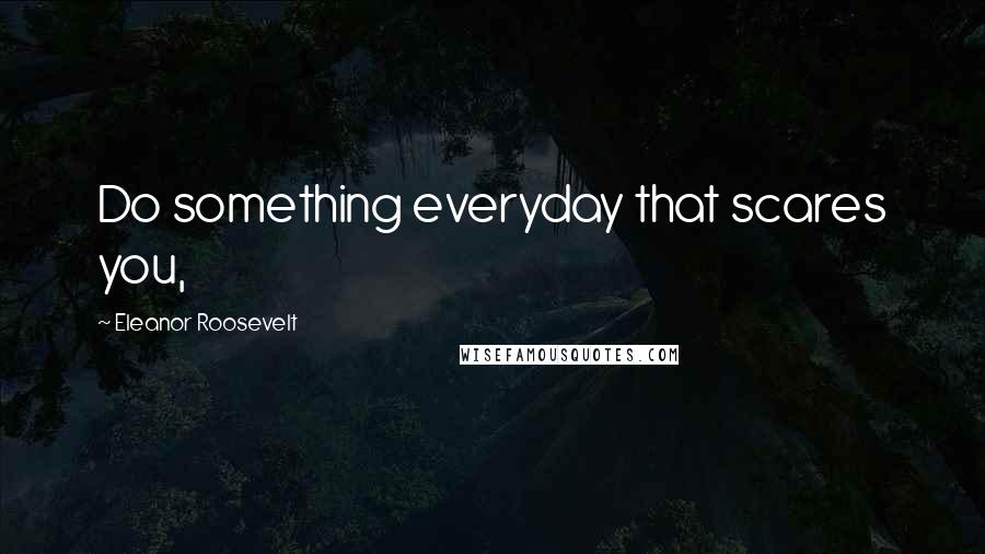 Eleanor Roosevelt quotes: Do something everyday that scares you,