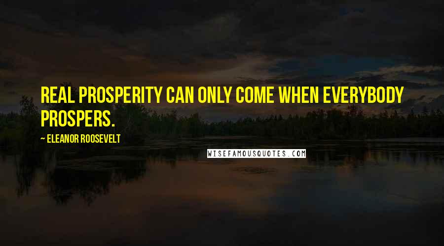 Eleanor Roosevelt quotes: Real prosperity can only come when everybody prospers.