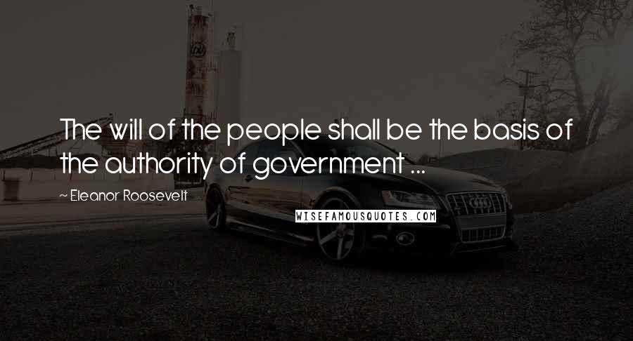 Eleanor Roosevelt quotes: The will of the people shall be the basis of the authority of government ...