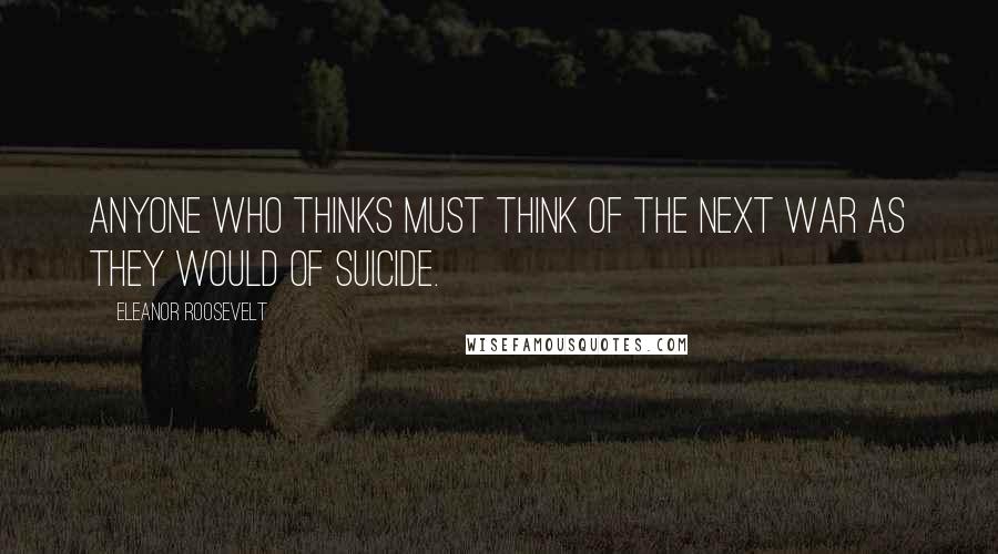 Eleanor Roosevelt quotes: Anyone who thinks must think of the next war as they would of suicide.
