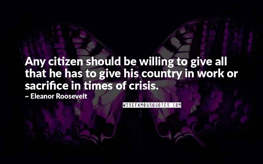 Eleanor Roosevelt quotes: Any citizen should be willing to give all that he has to give his country in work or sacrifice in times of crisis.